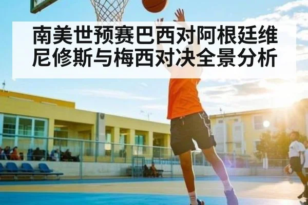 南美世预赛巴西对阿根廷维尼修斯与梅西对决全景分析 - kaiyun