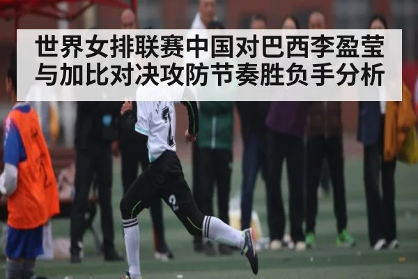 世界女排联赛中国对巴西李盈莹与加比对决攻防节奏胜负手分析 - kaiyun