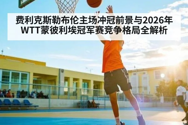 费利克斯勒布伦主场冲冠前景与2026年WTT蒙彼利埃冠军赛竞争格局全解析 - kaiyun