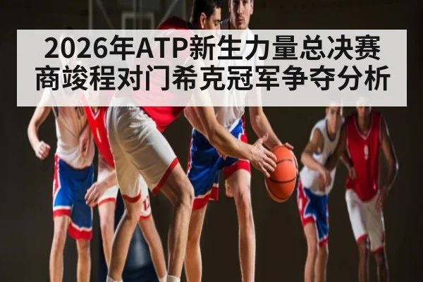 2026年ATP新生力量总决赛商竣程对门希克冠军争夺分析
