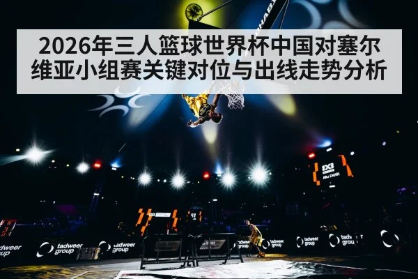 2026年三人篮球世界杯中国对塞尔维亚小组赛关键对位与出线走势分析