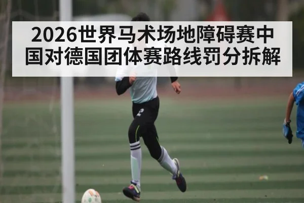 2026世界马术场地障碍赛中国对德国团体赛路线罚分拆解 - kaiyun